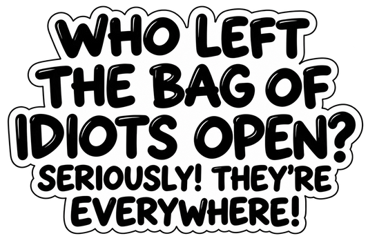 Black and white funny sticker reading Who left the bag of idiots open? Seriously! They’re everywhere!